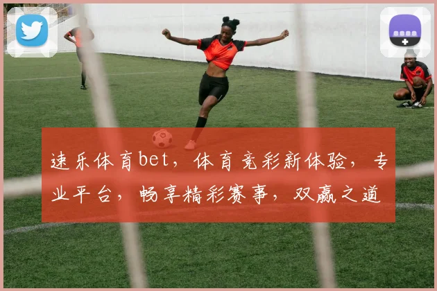 速乐体育bet，体育竞彩新体验，专业平台，畅享精彩赛事，双赢之道，值得信赖