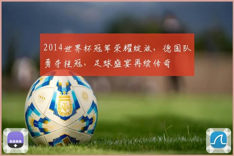 2014世界杯冠军荣耀绽放，德国队勇夺桂冠，足球盛宴再续传奇