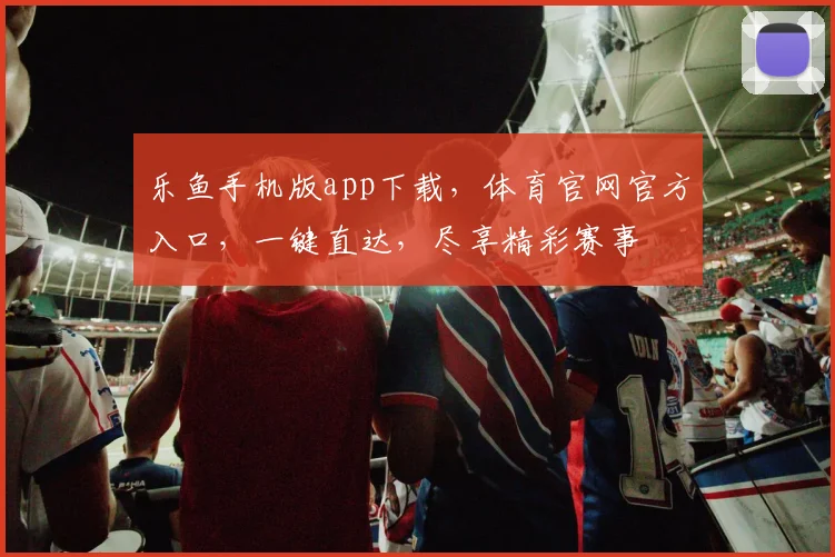 乐鱼手机版app下载，体育官网官方入口，一键直达，尽享精彩赛事