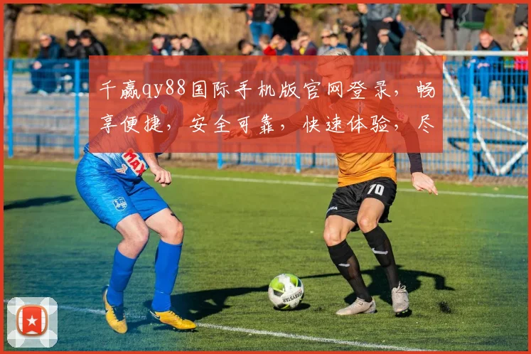 千赢qy88国际手机版官网登录，畅享便捷，安全可靠，快速体验，尽在指尖，三步登录，轻松玩转