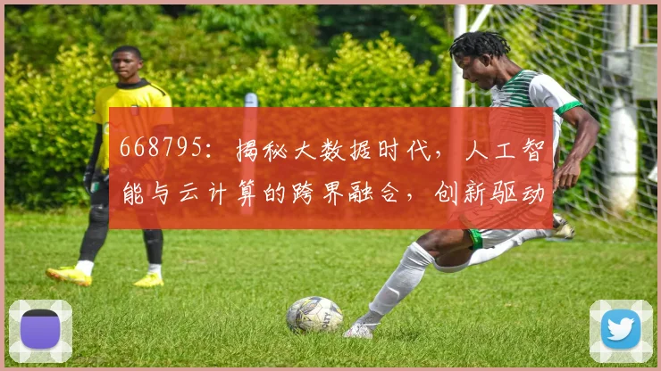 668795：揭秘大数据时代，人工智能与云计算的跨界融合，创新驱动发展三大趋势，共筑未来