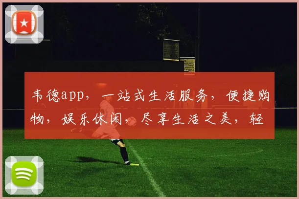 韦德app，一站式生活服务，便捷购物，娱乐休闲，尽享生活之美，轻松管理日常，打造个性化体验。