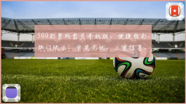 500彩票网首页手机版，便捷购彩，热门玩法，中奖无忧，三重惊喜，等你来体验