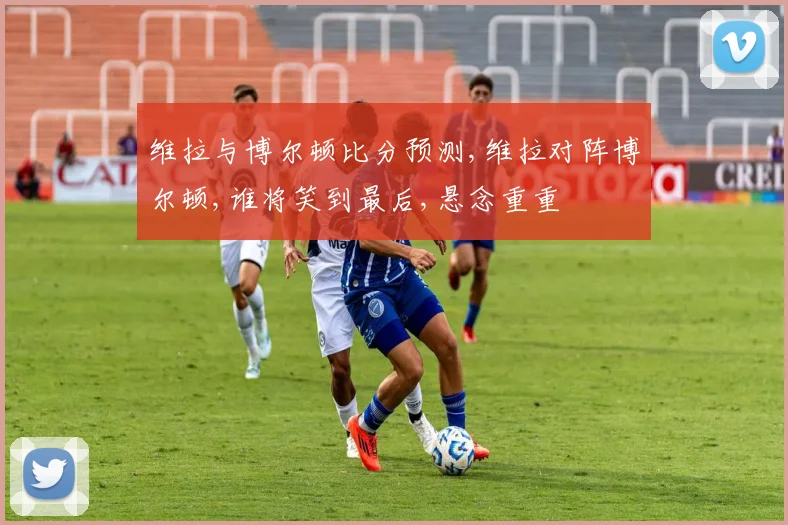 维拉与博尔顿比分预测,维拉对阵博尔顿,谁将笑到最后,悬念重重