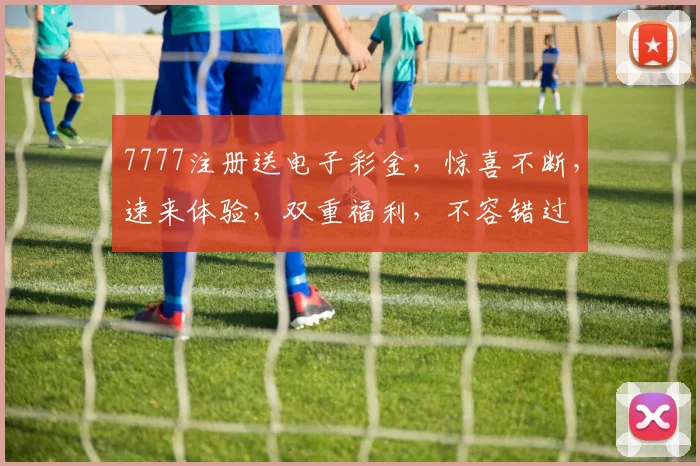 7777注册送电子彩金，惊喜不断，速来体验，双重福利，不容错过