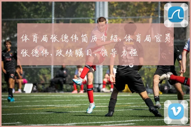 体育局张德伟简历介绍,体育局官员张德伟,政绩瞩目,领导力强