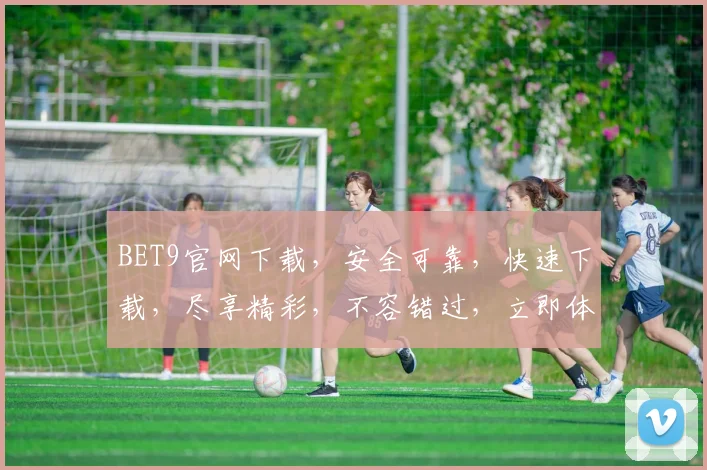 BET9官网下载，安全可靠，快速下载，尽享精彩，不容错过，立即体验