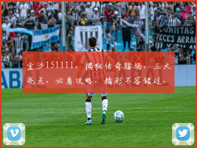 金沙151111，揭秘传奇赌场，三大亮点，必看攻略，精彩不容错过，体验非凡