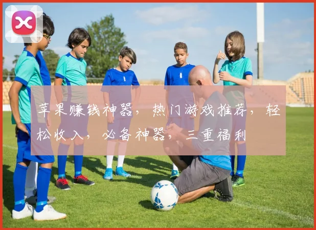 苹果赚钱神器，热门游戏推荐，轻松收入，必备神器，三重福利