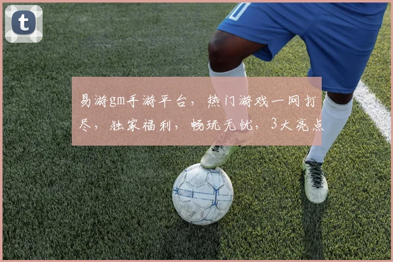 易游gm手游平台，热门游戏一网打尽，独家福利，畅玩无忧，3大亮点，必看攻略，快来体验