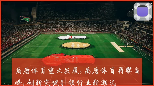 禹唐体育重大发展,禹唐体育再攀高峰,创新突破引领行业新潮流