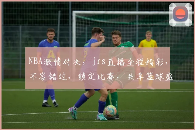 NBA激情对决，jrs直播全程精彩，不容错过，锁定比赛，共享篮球盛宴，三个视角，三重精彩