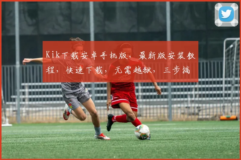 Kik下载安卓手机版，最新版安装教程，快速下载，无需越狱，三步搞定，轻松使用
